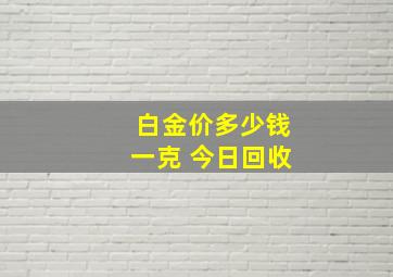 白金价多少钱一克 今日回收